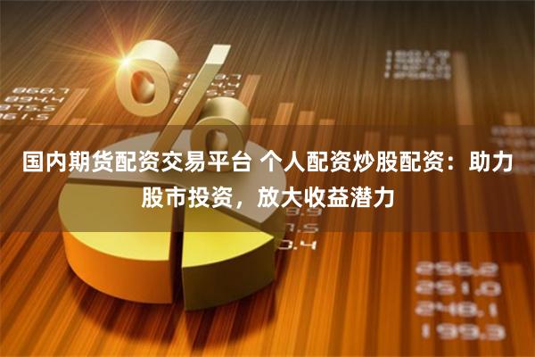 國內期貨配資交易平臺 個人配資炒股配資：助力股市投資，放大收益潛力